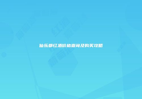 仙乐都红酒价格查询及购买攻略