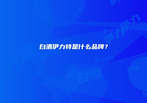 白酒伊力特是什么品牌？