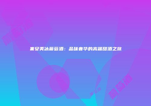 集安美冰葡萄酒：品味奢华的高端甜酒之旅