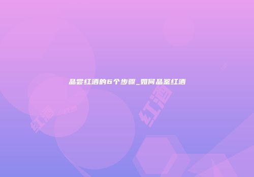 品尝红酒的6个步骤_如何品鉴红酒
