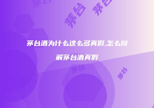 茅台酒为什么这么多真假,怎么辩解茅台酒真假