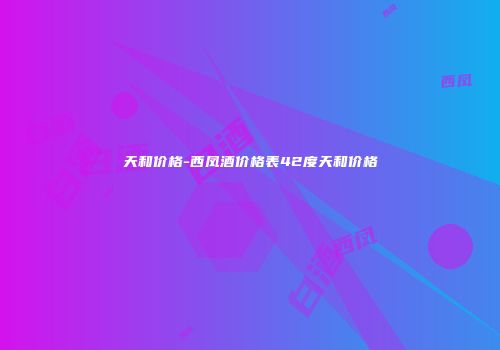 天和价格-西凤酒价格表42度天和价格