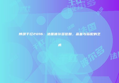 博颂干红2016：法国波尔多佳酿，品鉴与搭配的艺术