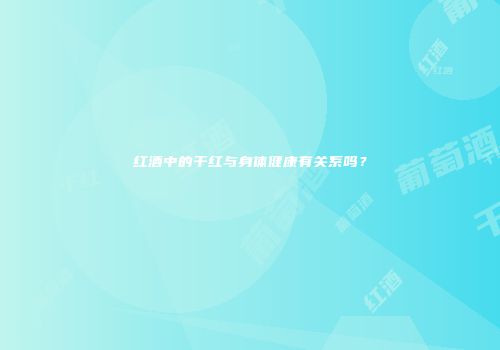红酒中的干红与身体健康有关系吗？