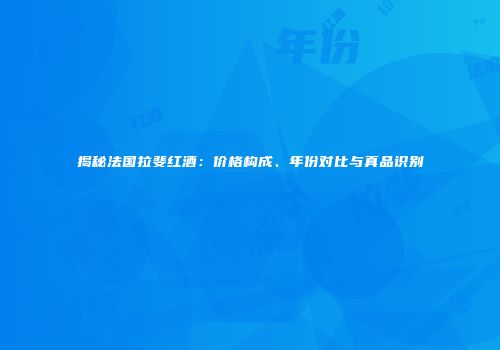 揭秘法国拉斐红酒：价格构成、年份对比与真品识别