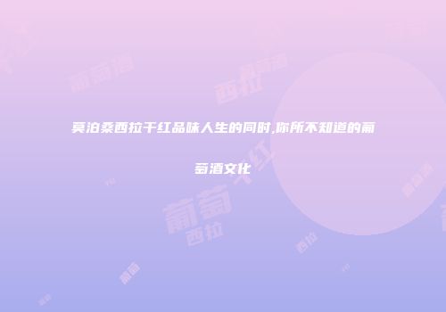 莫泊桑西拉干红品味人生的同时,你所不知道的葡萄酒文化