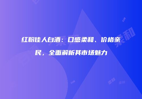 红粉佳人白酒：口感柔和、价格亲民，全面解析其市场魅力