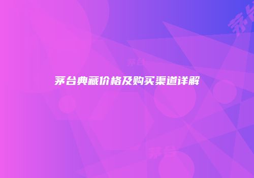 茅台典藏价格及购买渠道详解