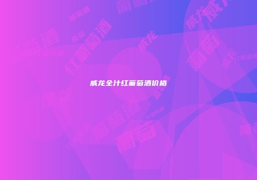 威龙全汁红葡萄酒价格
