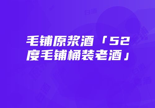 毛铺原浆酒「52度毛铺桶装老酒」