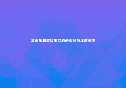 高血压患者饮用红酒的利弊与注意事项