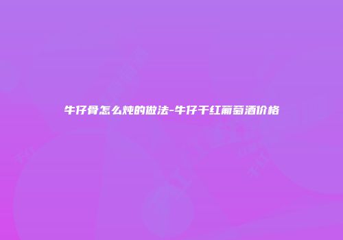 牛仔骨怎么炖的做法-牛仔干红葡萄酒价格