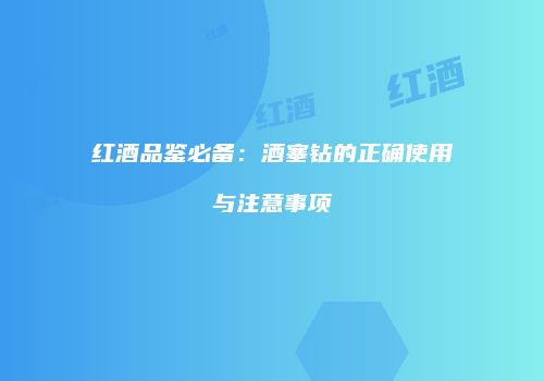 红酒品鉴必备：酒塞钻的正确使用与注意事项