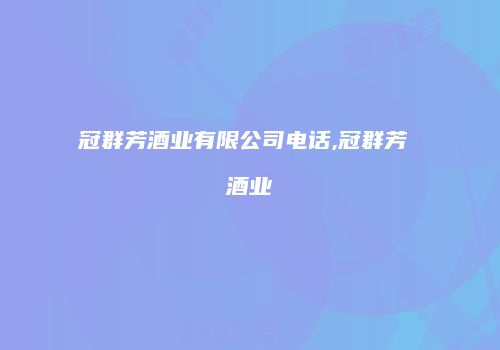 冠群芳酒业有限公司电话,冠群芳 酒业