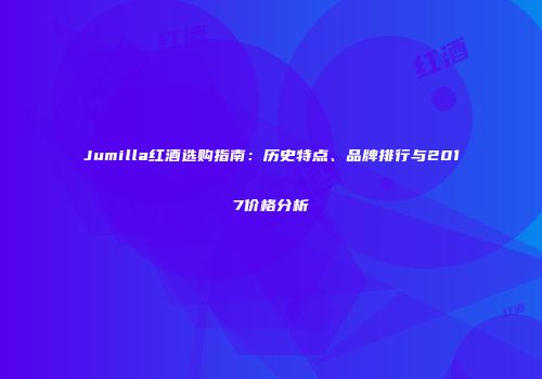 Jumilla红酒选购指南：历史特点、品牌排行与2017价格分析