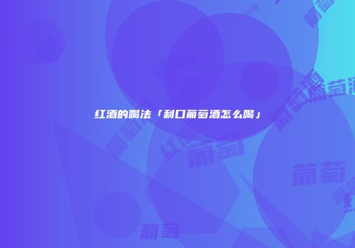 红酒的喝法「利口葡萄酒怎么喝」