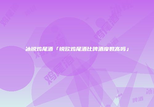 冰锐鸡尾酒「锐欧鸡尾酒比啤酒度数高吗」