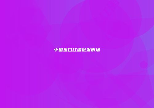 中国进口红酒批发市场