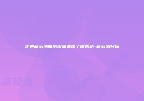 走进葡萄酒圈后终都选择了哪条路-葡萄酒扫盲
