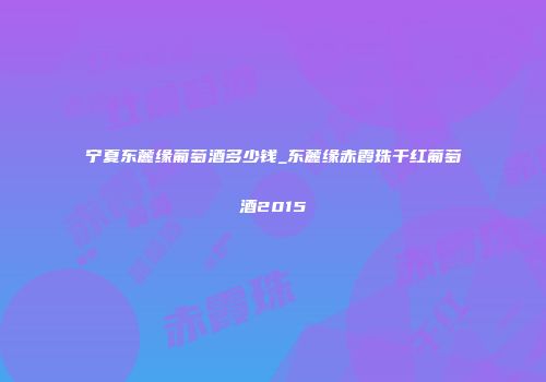 宁夏东麓缘葡萄酒多少钱_东麓缘赤霞珠干红葡萄酒2015