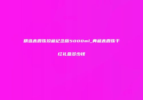 精选赤霞珠珍藏纪念版5000ml_典藏赤霞珠干红礼盒多少钱