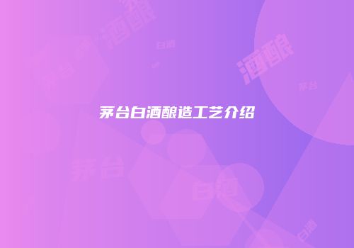 茅台白酒酿造工艺介绍