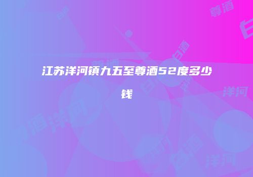 江苏洋河镇九五至尊酒52度多少钱