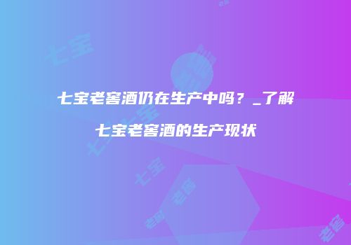 七宝老窖酒仍在生产中吗？_了解七宝老窖酒的生产现状