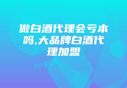 做白酒代理会亏本吗,大品牌白酒代理加盟
