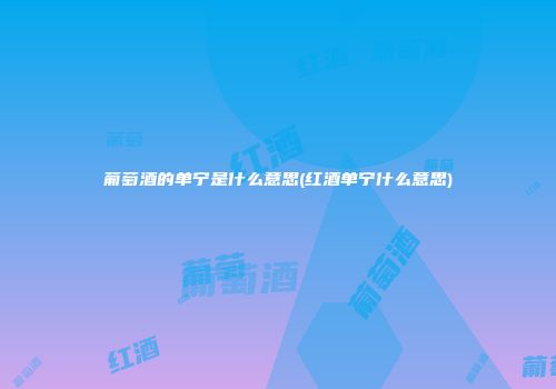 葡萄酒的单宁是什么意思(红酒单宁什么意思)