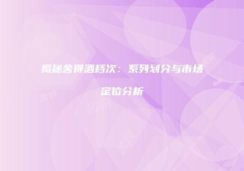 揭秘舍得酒档次：系列划分与市场定位分析