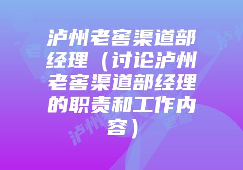 泸州老窖渠道部经理（讨论泸州老窖渠道部经理的职责和工作内容）