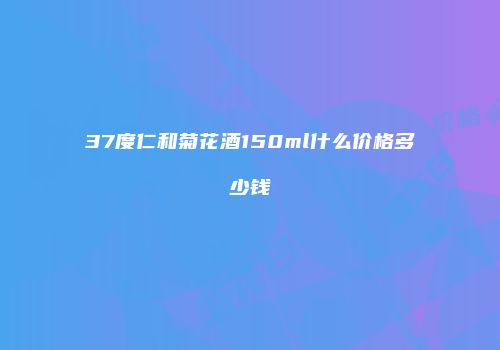 37度仁和菊花酒150ml什么价格多少钱