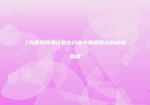 7天原浆啤酒让你在约会中脱颖而出的秘密武器
