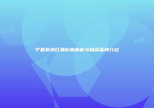 宁夏紫尚红酒价格解析与知名品牌介绍