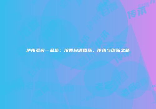泸州老窖一品坊：浓香白酒精品，传承与创新之路