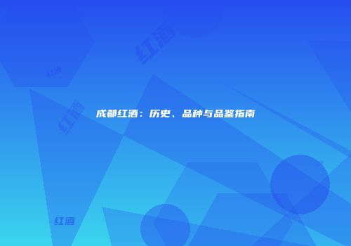 成都红酒：历史、品种与品鉴指南