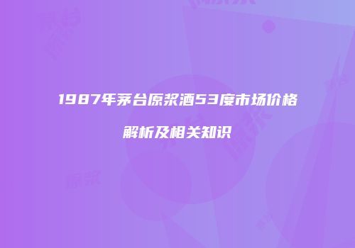 1987年茅台原浆酒53度市场价格解析及相关知识