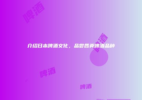 介绍日本啤酒文化，品尝各类啤酒品种
