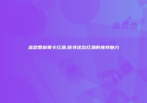 品尝智利奥卡红酒,探寻这款红酒的独特魅力