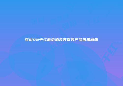 张裕92干红葡萄酒及其系列产品价格解析