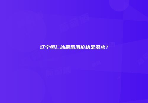 辽宁恒仁冰葡萄酒价格是多少？