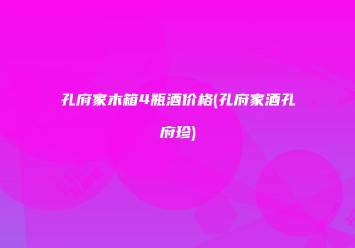 孔府家木箱4瓶酒价格(孔府家酒孔府珍)