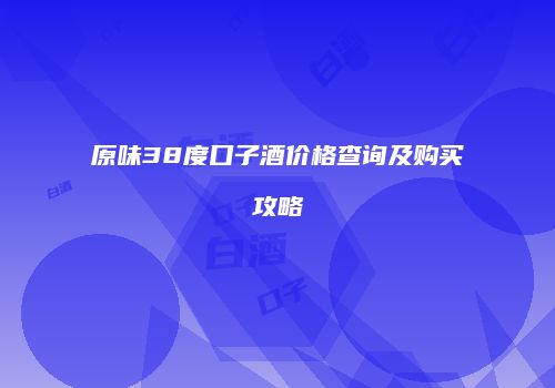原味38度口子酒价格查询及购买攻略