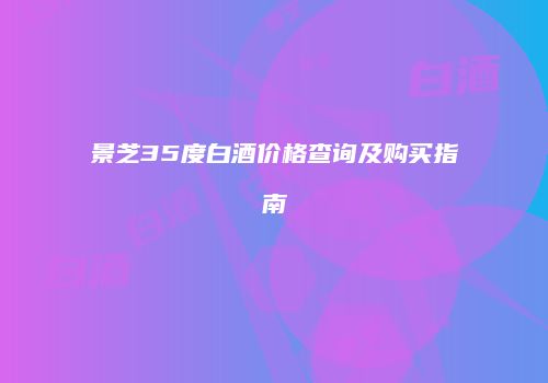 景芝35度白酒价格查询及购买指南