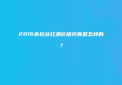 2016希拉谷红酒价格究竟是怎样的？