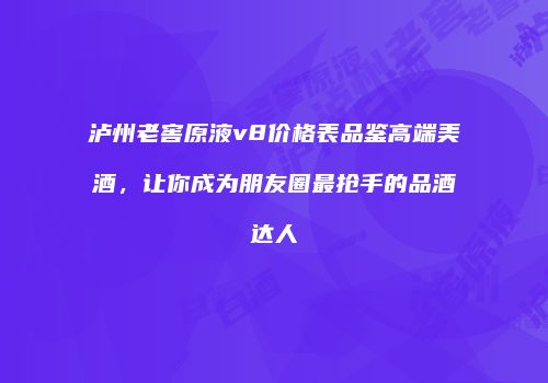 泸州老窖原液v8价格表品鉴高端美酒，让你成为朋友圈最抢手的品酒达人
