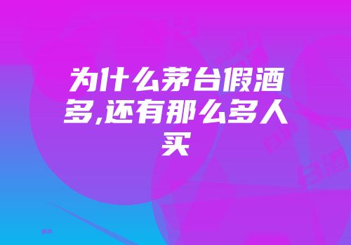为什么茅台假酒多,还有那么多人买
