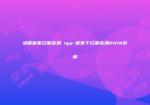 法国皇家红葡萄酒 igp-皇家干红葡萄酒2016价格