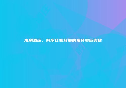 木桶酒庄：醇厚佳酿背后的独特酿造奥秘